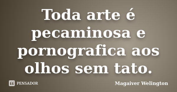 Toda arte é pecaminosa e pornografica aos olhos sem tato.... Frase de Magaiver Welington.