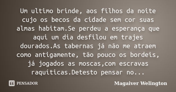 Um ultimo brinde, aos filhos da noite cujo os becos da cidade sem cor suas almas habitam.Se perdeu a esperança que aqui um dia desfilou em trajes dourados.As ta... Frase de Magaiver Welington.