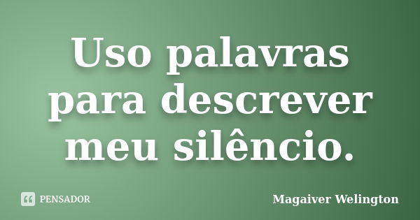 Uso palavras para descrever meu silêncio.... Frase de Magaiver Welington.