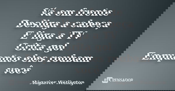 Vá em frente Desliga a cabeça E liga a TV Grita gol Enquanto eles roubam você... Frase de Magaiver Welington.