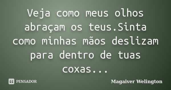 Veja como meus olhos abraçam os teus.Sinta como minhas mãos deslizam para dentro de tuas coxas...... Frase de Magaiver Welington.