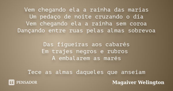 Vem chegando ela a rainha das marias Um pedaço de noite cruzando o dia Vem chegando ela a rainha sem coroa Dançando entre ruas pelas almas sobrevoa Das figueira... Frase de Magaiver Welington.