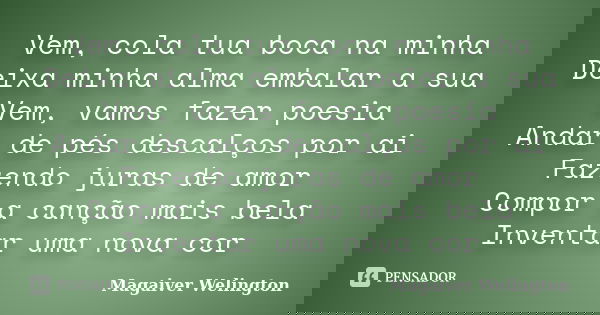 Vem, cola tua boca na minha Deixa minha alma embalar a sua Vem, vamos fazer poesia Andar de pés descalços por ai Fazendo juras de amor Compor a canção mais bela... Frase de Magaiver Welington.