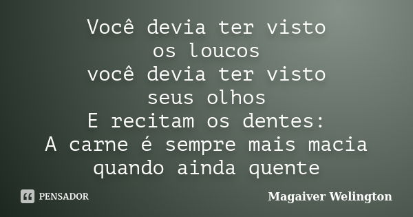 Você devia ter visto os loucos você devia ter visto seus olhos E recitam os dentes: A carne é sempre mais macia quando ainda quente... Frase de Magaiver Welington.