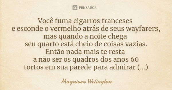 Você fuma cigarros franceses e esconde o vermelho atrás de seus wayfarers, mas quando a noite chega seu quarto está cheio de coisas vazias. Então nada mais te r... Frase de Magaiver Welington.