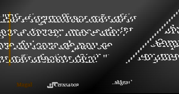 "Ela é orgulhosa não dá o braço a torcer, mas e daí?? Sempre fui cara de pau se eu quero não desisto fácil."... Frase de Magal.