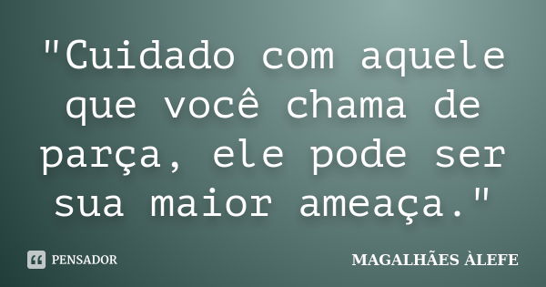 "Cuidado com aquele que você chama de parça, ele pode ser sua maior ameaça."... Frase de MAGALHÃES ÀLEFE.