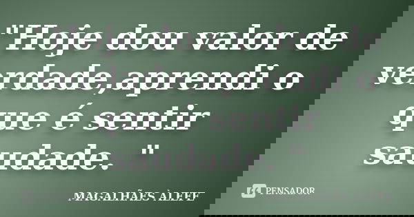 "Hoje dou valor de verdade,aprendi o que é sentir saudade. "... Frase de MAGALHÃES ÀLEFE.