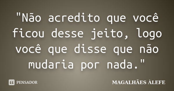 "Não acredito que você ficou desse jeito, logo você que disse que não mudaria por nada."... Frase de MAGALHÃES ÀLEFE.