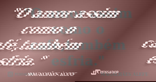 "O amor assim como o café,também esfria."... Frase de MAGALHÃES ÀLEFE.