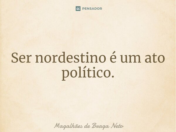 ⁠Ser nordestino é um ato político.... Frase de Magalhães de Braga Neto.