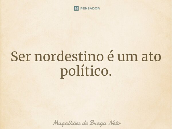 ⁠Ser nordestino é um ato político.... Frase de Magalhães de Braga Neto.