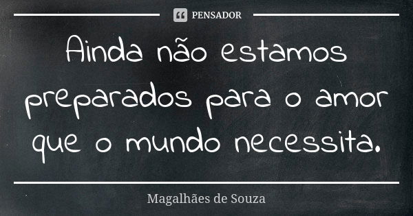 Ainda não estamos preparados para o amor que o mundo necessita.... Frase de Magalhães de Souza.