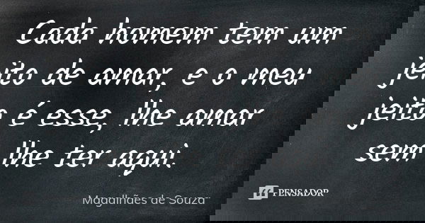 Cada homem tem um jeito de amar, e o meu jeito é esse, lhe amar sem lhe ter aqui.... Frase de Magalhães de Souza.