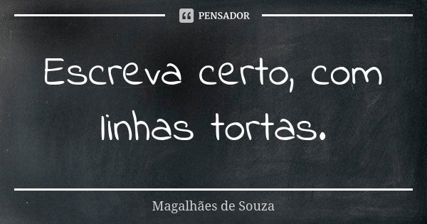 Escreva certo, com linhas tortas.... Frase de Magalhães de Souza.