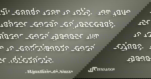 Eu sonho com o dia, em que as dores serão só passado, o câncer será apenas um signo, e o sofrimento será apenas história.... Frase de Magalhães de Souza.