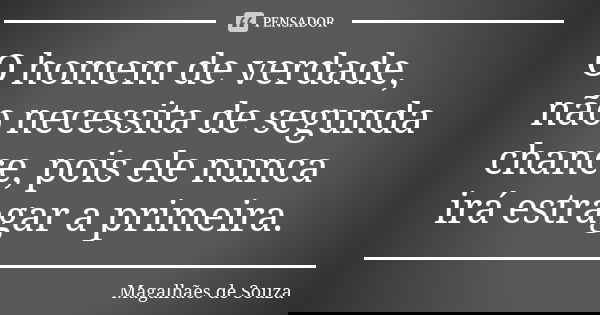 O homem de verdade, não necessita de segunda chance, pois ele nunca irá estragar a primeira.... Frase de Magalhães de Souza.