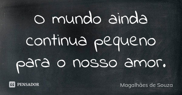 O mundo ainda continua pequeno para o nosso amor.... Frase de Magalhães de Souza.