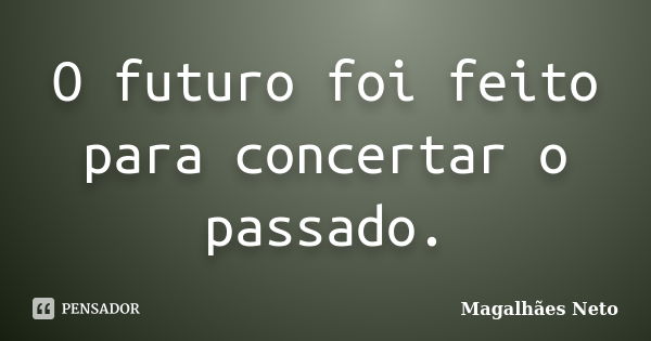 O futuro foi feito para concertar o passado.... Frase de Magalhães Neto.