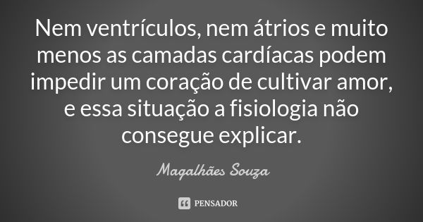 Nem ventrículos, nem átrios e muito menos as camadas cardíacas podem impedir um coração de cultivar amor, e essa situação a fisiologia não consegue explicar.... Frase de Magalhães Souza.