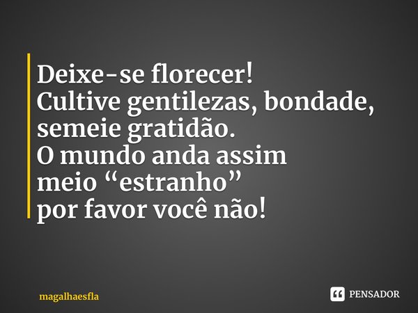 ⁠Deixe-se florecer! Cultive gentilezas, bondade, semeie gratidão. O mundo anda assim meio “estranho” por favor você não!... Frase de magalhaesfla.