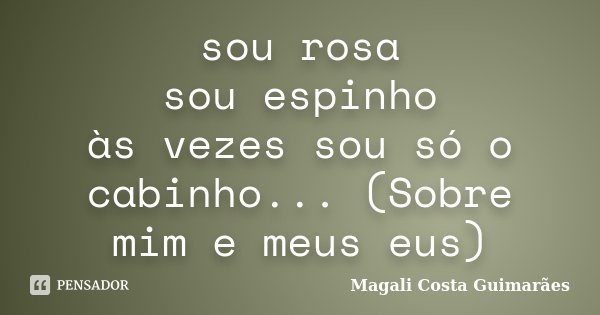 sou rosa sou espinho às vezes sou só o cabinho... (Sobre mim e meus eus)... Frase de Magali Costa Guimarães.