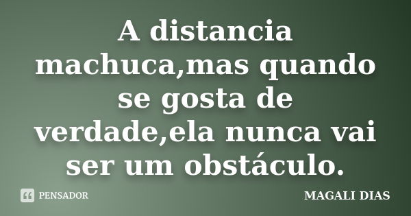 A distancia machuca,mas quando se gosta de verdade,ela nunca vai ser um obstáculo.... Frase de MAGALI DIAS.