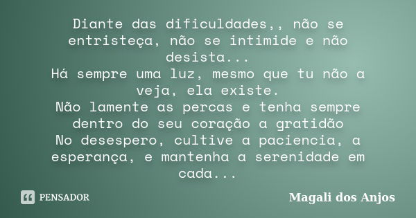 Diante das dificuldades,, não se entristeça, não se intimide e não desista... Há sempre uma luz, mesmo que tu não a veja, ela existe. Não lamente as percas e te... Frase de Magali dos Anjos.