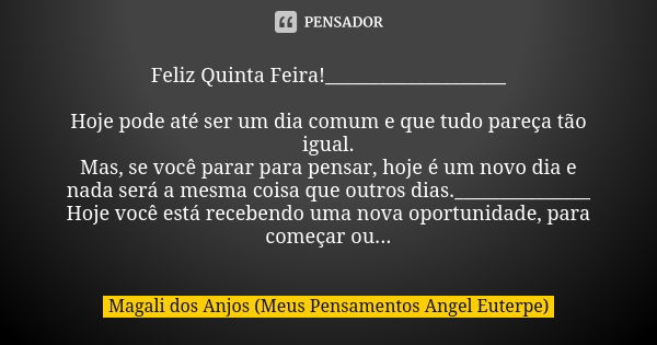 Feliz Quinta Feira!____________________ Hoje pode até ser um dia comum e que tudo pareça tão igual. Mas, se você parar para pensar, hoje é um novo dia e nada se... Frase de Magali dos Anjos (Meus Pensamentos Angel Euterpe).