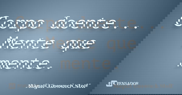 Corpo doente... Mente que mente.... Frase de Magali Gnewuch Stolf.