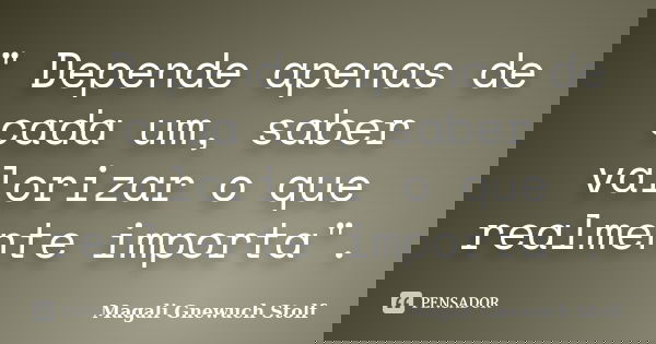 " Depende apenas de cada um, saber valorizar o que realmente importa".... Frase de Magali Gnewuch Stolf.