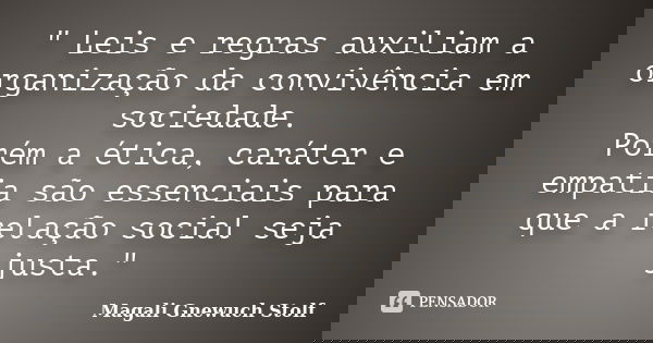 " Leis e regras auxiliam a organização da convivência em sociedade. Porém a ética, caráter e empatia são essenciais para que a relação social seja justa.&q... Frase de Magali Gnewuch Stolf.