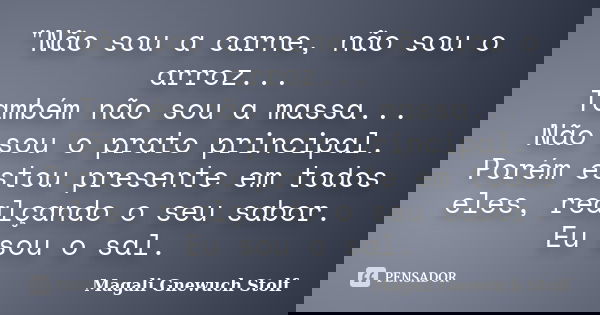 "Não sou a carne, não sou o arroz... Também não sou a massa... Não sou o prato principal. Porém estou presente em todos eles, realçando o seu sabor. Eu sou... Frase de Magali Gnewuch Stolf.