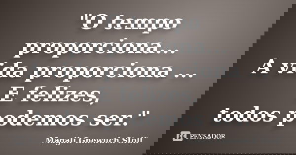 "O tempo proporciona... A vida proporciona ... E felizes, todos podemos ser."... Frase de Magali Gnewuch Stolf.