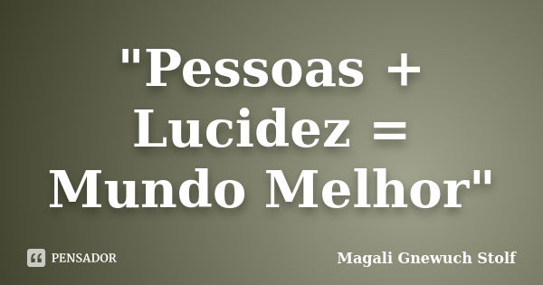 "Pessoas + Lucidez = Mundo Melhor"... Frase de Magali Gnewuch Stolf.