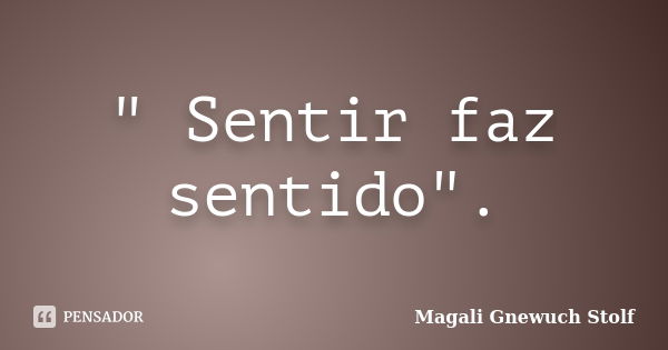 " Sentir faz sentido".... Frase de Magali Gnewuch Stolf.