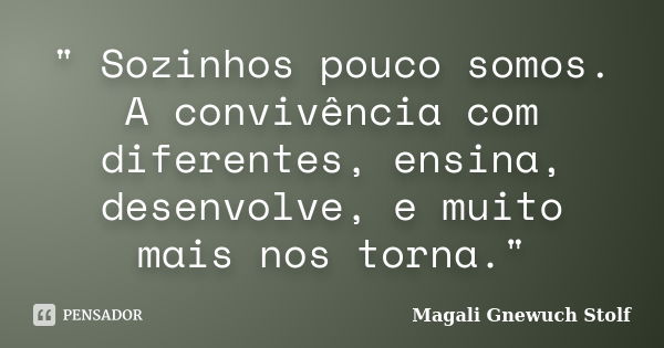 " Sozinhos pouco somos. A convivência com diferentes, ensina, desenvolve, e muito mais nos torna."... Frase de Magali Gnewuch Stolf.