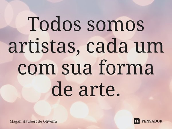 Todos somos artistas, cada um com sua forma de arte.⁠... Frase de Magali Haubert de Oliveira.