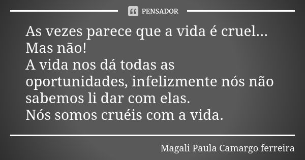 As vezes parece que a vida é cruel... Mas não! A vida nos dá todas as oportunidades, infelizmente nós não sabemos li dar com elas. Nós somos cruéis com a vida.... Frase de Magali Paula Camargo ferreira.