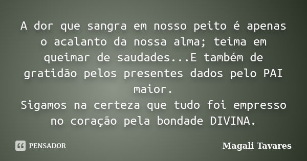 A dor que sangra em nosso peito é apenas o acalanto da nossa alma; teima em queimar de saudades...E também de gratidão pelos presentes dados pelo PAI maior. Sig... Frase de Magali Tavares.