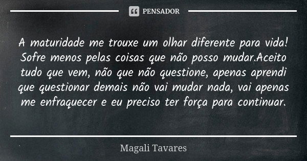 A maturidade me trouxe um olhar diferente para vida! Sofre menos pelas coisas que não posso mudar.Aceito tudo que vem, não que não questione, apenas aprendi que... Frase de Magali Tavares.