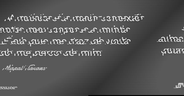 A música é a maior conexão entre meu corpo e a minha alma. É ela que me traz de volta quando me perco de mim.... Frase de Magali Tavares.