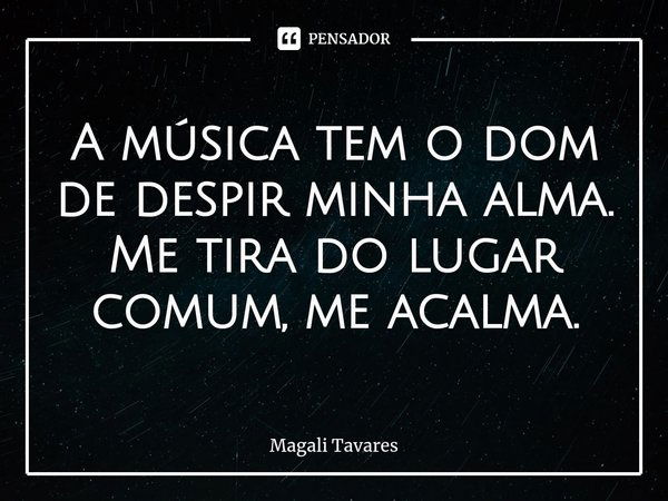 ⁠A música tem o dom de despir minha alma.
Me tira do lugar comum, me acalma.... Frase de Magali Tavares.