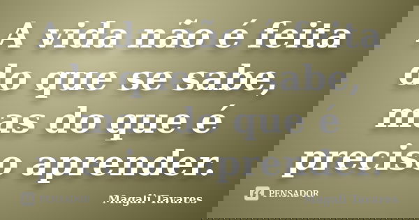 A vida não é feita do que se sabe, mas do que é preciso aprender.... Frase de Magali Tavares.