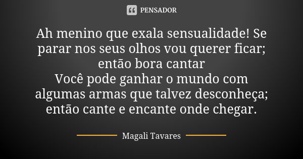 Ah menino que exala sensualidade! Se parar nos seus olhos vou querer ficar; então bora cantar Você pode ganhar o mundo com algumas armas que talvez desconheça; ... Frase de Magali Tavares.