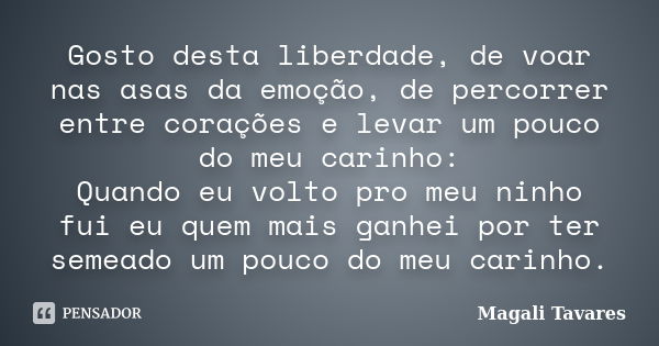 Gosto desta liberdade, de voar nas asas da emoção, de percorrer entre corações e levar um pouco do meu carinho: Quando eu volto pro meu ninho fui eu quem mais g... Frase de Magali Tavares.