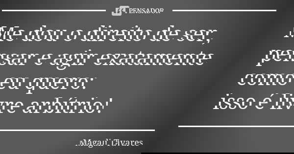 Me dou o direito de ser, pensar e agir exatamente como eu quero: isso é livre arbítrio!... Frase de Magali Tavares.