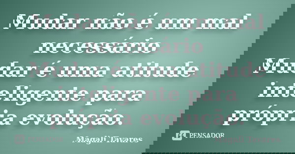 Mudar não é um mal necessário Mudar é uma atitude inteligente para própria evolução.... Frase de Magali Tavares.