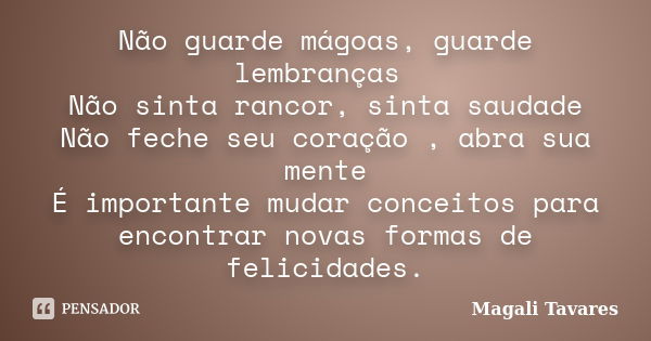 Não guarde mágoas, guarde lembranças Não sinta rancor, sinta saudade Não feche seu coração , abra sua mente É importante mudar conceitos para encontrar novas fo... Frase de Magali Tavares.