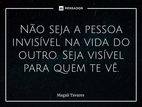 ⁠Não seja a pessoa invisível na vida do outro. Seja visível para quem te vê.... Frase de Magali Tavares.